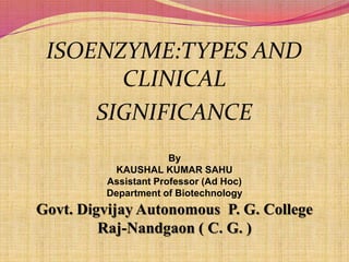 ISOENZYME:TYPES AND
CLINICAL
SIGNIFICANCE
By
KAUSHAL KUMAR SAHU
Assistant Professor (Ad Hoc)
Department of Biotechnology
Govt. Digvijay Autonomous P. G. College
Raj-Nandgaon ( C. G. )
 