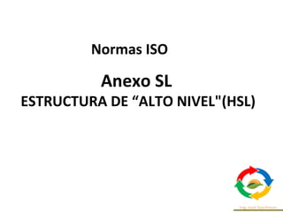 Anexo SL
ESTRUCTURA DE “ALTO NIVEL"(HSL)
Normas ISO
 