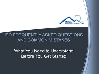 ISO FREQUENTLY ASKED QUESTIONS AND COMMON MISTAKES What You Need to Understand Before You Get Started © MOCG LLC 2010 
