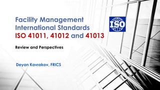Facility Management
International Standards
ISO 41011, 41012 and 41013
Review and Perspectives
Deyan Kavrakov, FRICS
 