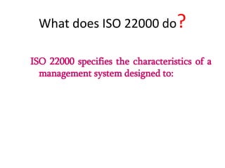 What does ISO 22000 do?
ISO 22000 specifies the characteristics of a
management system designed to:
 