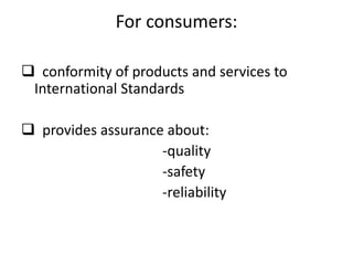 For consumers:
 conformity of products and services to
International Standards
 provides assurance about:
-quality
-safety
-reliability
 