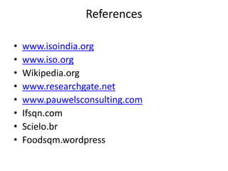 References
• www.isoindia.org
• www.iso.org
• Wikipedia.org
• www.researchgate.net
• www.pauwelsconsulting.com
• Ifsqn.com
• Scielo.br
• Foodsqm.wordpress
 