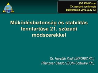 Működésbiztonság és stabilitás
fenntartása 21. századi
módszerekkel
Dr. Horváth Zsolt (INFOBIZ Kft.)
Pflanzner Sándor (BCM-Software Kft.)
ISO 9000 Forum
XX. Nemzeti konferencia
Balatonfüred, 2013.09.12-13.
 