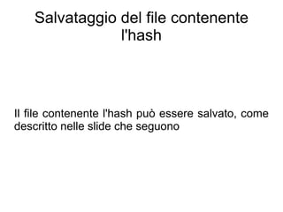 Salvataggio del file contenente
               l'hash



Il file contenente l'hash può essere salvato, come
descritto nelle slide che seguono
 