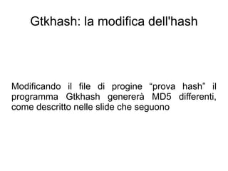 Gtkhash: la modifica dell'hash




Modificando il file di progine “prova hash” il
programma Gtkhash genererà MD5 differenti,
come descritto nelle slide che seguono
 
