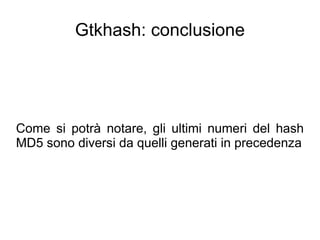 Gtkhash: conclusione




Come si potrà notare, gli ultimi numeri del hash
MD5 sono diversi da quelli generati in precedenza
 