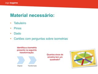 Material necessário: Tabuleiro Pinos Dado Cartões com perguntas sobre isometrias 
