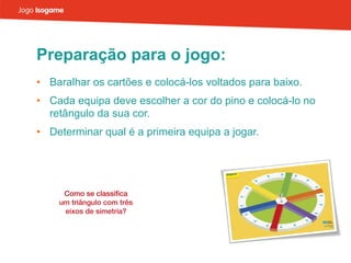 Preparação para o jogo: Baralhar os cartões e colocá-los voltados para baixo. Cada equipa deve escolher a cor do pino e colocá-lo no retângulo da sua cor. Determinar qual é a primeira equipa a jogar. 