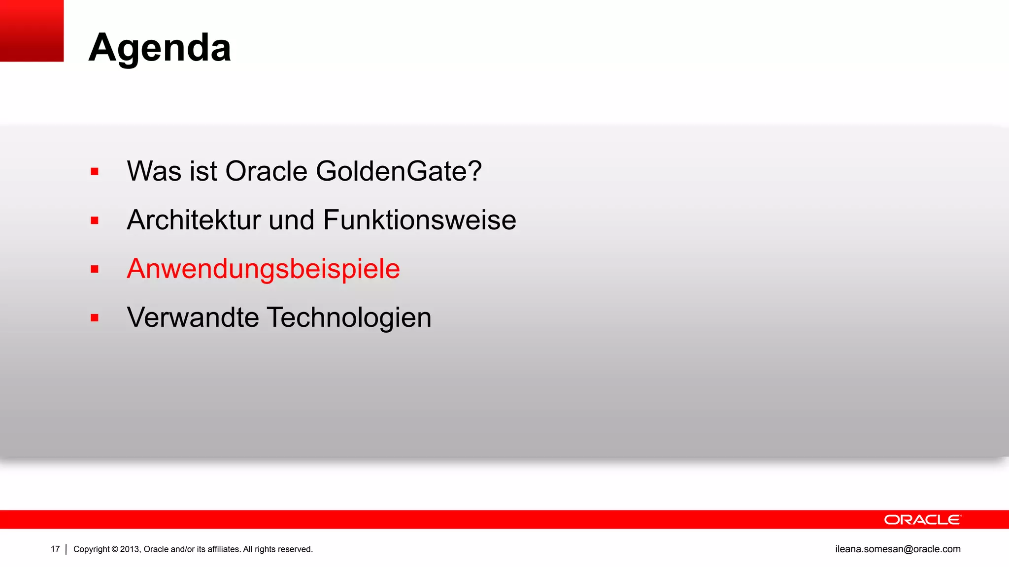 Agenda



Architektur und Funktionsweise



Anwendungsbeispiele



17

Was ist Oracle GoldenGate?

Verwandte Technologien

Copyright © 2013, Oracle and/or its affiliates. All rights reserved.

ileana.somesan@oracle.com

 