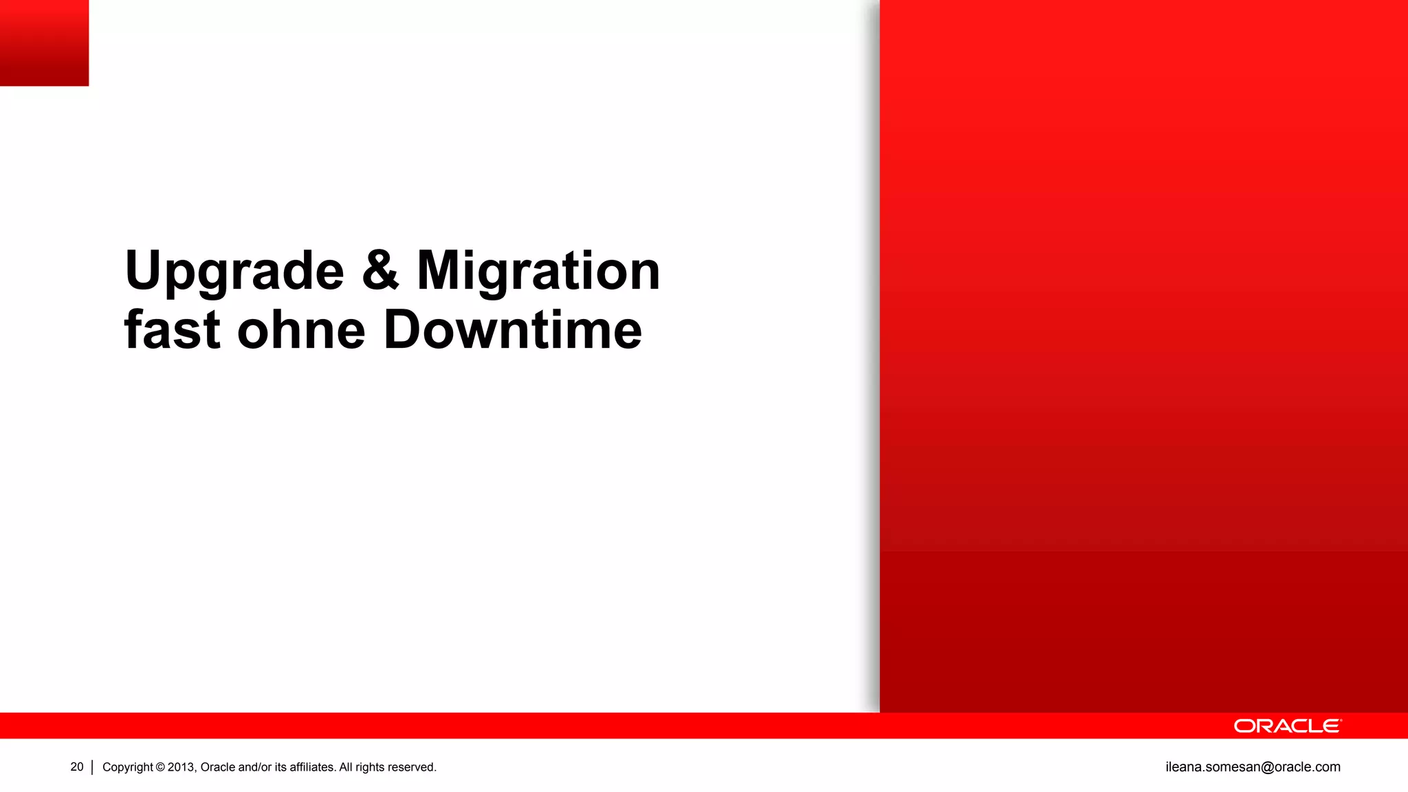 Upgrade & Migration
fast ohne Downtime

20

Copyright © 2013, Oracle and/or its affiliates. All rights reserved.

ileana.somesan@oracle.com

 