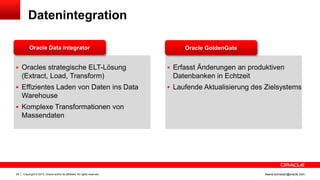 Datenintegration
Oracle Data Integrator

 Oracles strategische ELT-Lösung

(Extract, Load, Transform)
 Effizientes Laden von Daten ins Data

Oracle GoldenGate

 Erfasst Änderungen an produktiven

Datenbanken in Echtzeit
 Laufende Aktualisierung des Zielsystems

Warehouse
 Komplexe Transformationen von

Massendaten

29

Copyright © 2013, Oracle and/or its affiliates. All rights reserved.

ileana.somesan@oracle.com

 