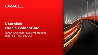 Überblick
Oracle GoldenGate
Ileana Someşan, Systemberaterin
ORACLE Deutschland

 