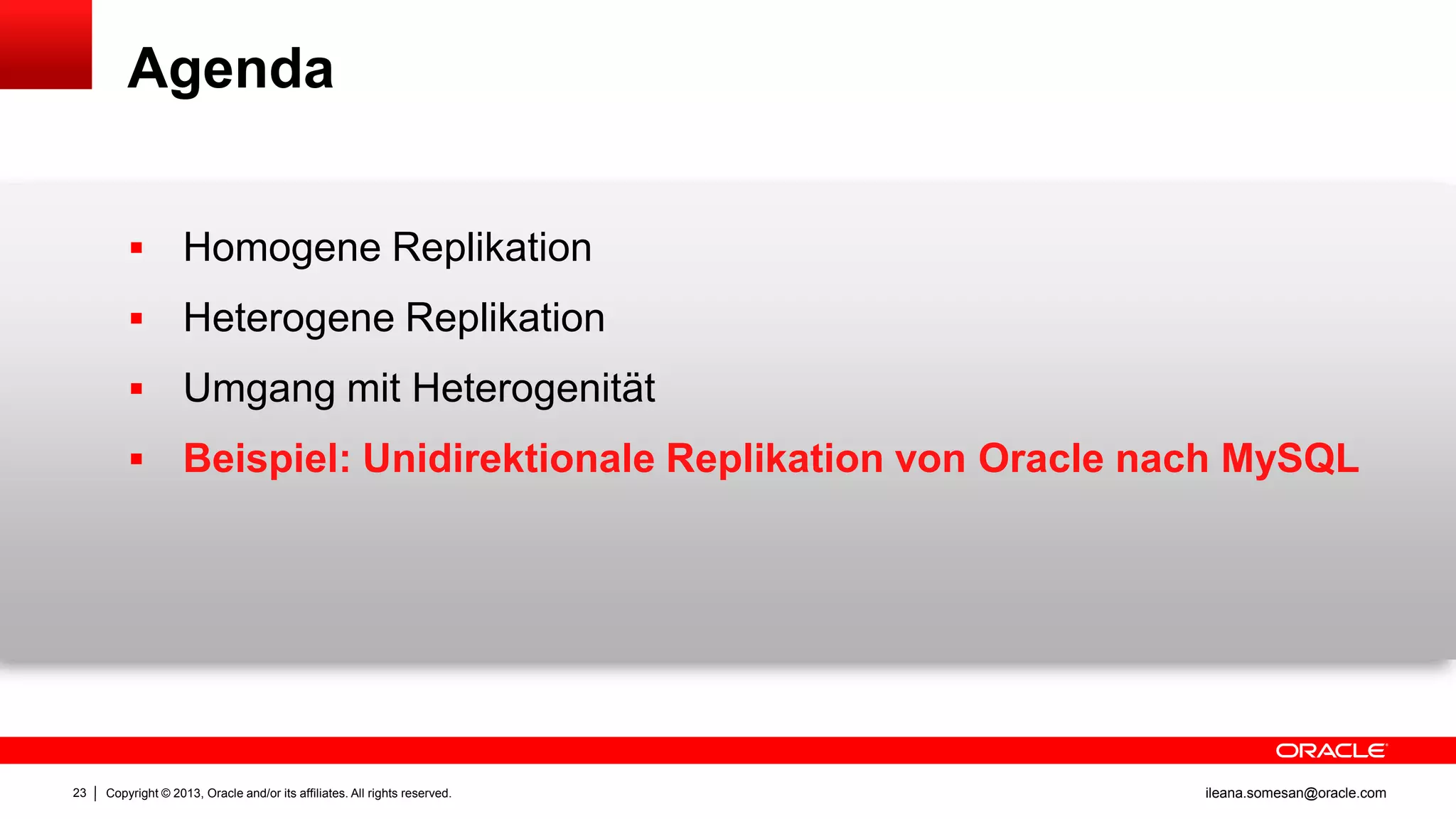 Agenda



Heterogene Replikation



Umgang mit Heterogenität



23

Homogene Replikation

Beispiel: Unidirektionale Replikation von Oracle nach MySQL

Copyright © 2013, Oracle and/or its affiliates. All rights reserved.

ileana.somesan@oracle.com

 