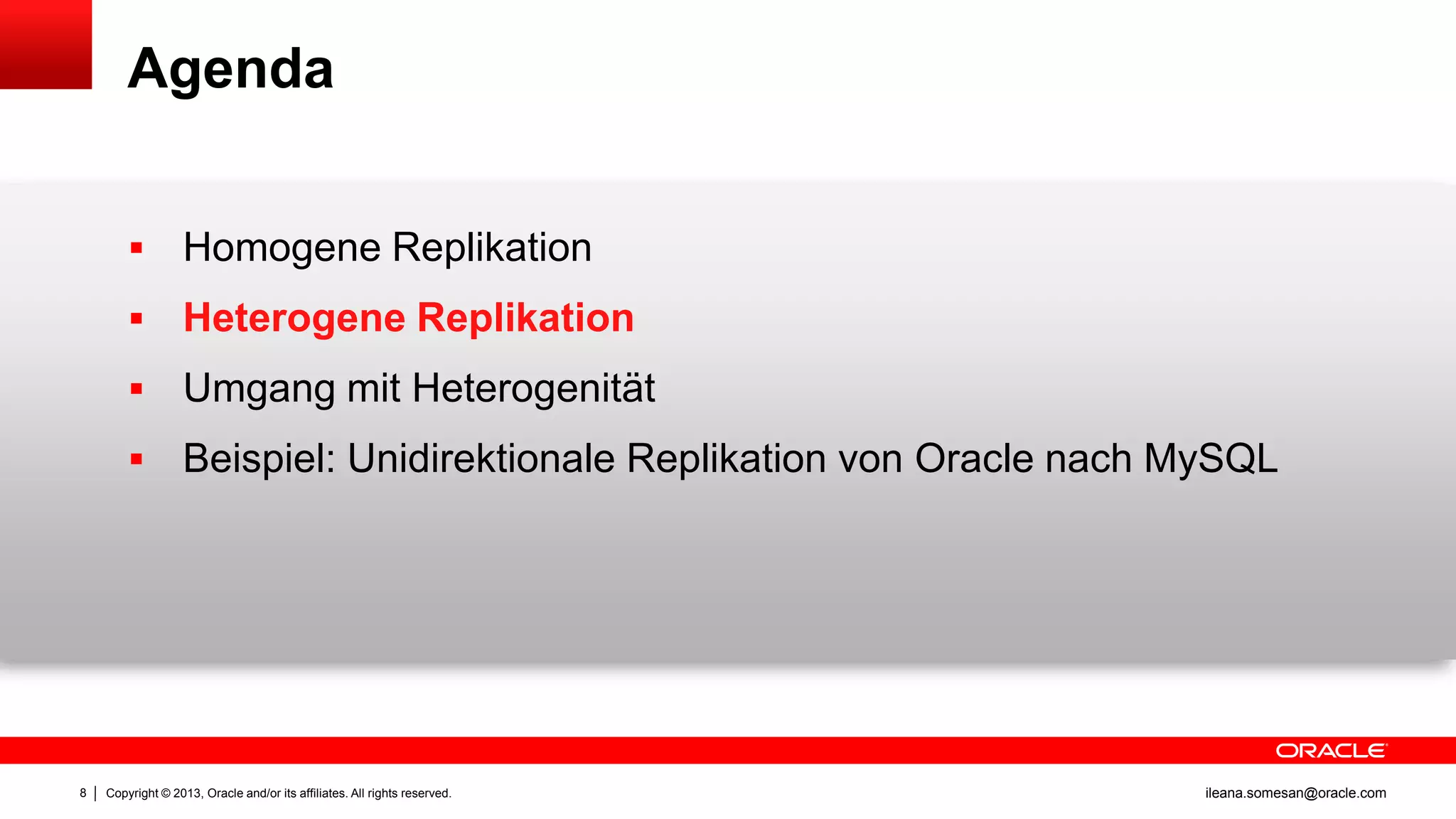 Agenda



Heterogene Replikation



Umgang mit Heterogenität



8

Homogene Replikation

Beispiel: Unidirektionale Replikation von Oracle nach MySQL

Copyright © 2013, Oracle and/or its affiliates. All rights reserved.

ileana.somesan@oracle.com

 