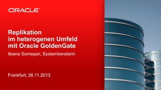 Replikation
im heterogenen Umfeld
mit Oracle GoldenGate
Ileana Someşan, Systemberaterin

Frankfurt, 26.11.2013

 