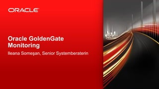 Ileana Someşan, Senior Systemberaterin 
Oracle GoldenGate Monitoring  