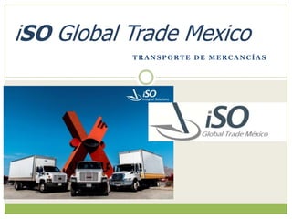 T R A N S P O R T E D E M E R C A N C Í A S
iSO Global Trade Mexico
 