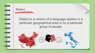 Dialect
Dialect is a version of a language spoken in a
particular geographical area or by a particular
group of people.
 