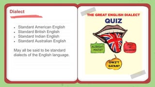 ● Standard American English
● Standard British English
● Standard Indian English
● Standard Australian English
May all be said to be standard
dialects of the English language.
Dialect
 