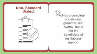 Non- Standard
Dialect
Has a complete
vocabulary,
grammar, and
syntax, but is
not the
beneficiary of
institutional
support.
 