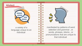 a variety of a
language unique to an
individual
manifested by patterns of word
selection and grammar , or
words, phrases, idioms , or
pronunciations that are unique to
that individual
Idiolect
 
