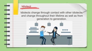 Idiolects change through contact with other idiolects,
and change throughout their lifetime as well as from
generation to generation.
Idiolect
 