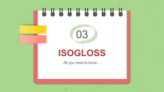 03
ISOGLOSS
All you need to know…
 