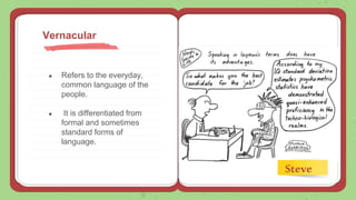 ● Refers to the everyday,
common language of the
people.
● It is differentiated from
formal and sometimes
standard forms of
language.
Vernacular
Steve
 