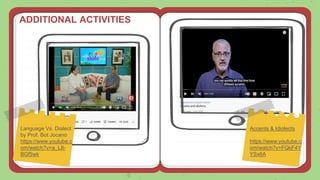 ADDITIONAL ACTIVITIES
Language Vs. Dialect
by Prof. Bot Jocano
https://www.youtube.c
om/watch?v=a_L8-
BGf5wk
Accents & Idiolects
https://www.youtube.c
om/watch?v=FQkF4Y
YSx6A
 