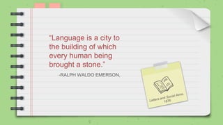 -RALPH WALDO EMERSON,
“Language is a city to
the building of which
every human being
brought a stone.”
 