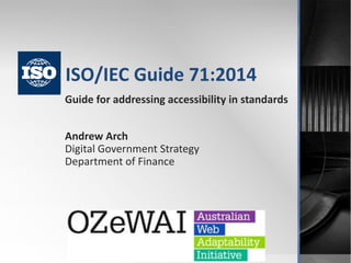 ISO/IEC Guide 71:2014 
Guide for addressing accessibility in standards 
Andrew Arch 
Digital Government Strategy 
Department of Finance 
 