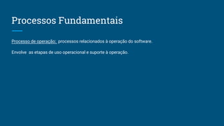 Processos Fundamentais
Processo de operação: processos relacionados à operação do software.
Envolve as etapas de uso operacional e suporte à operação.
 