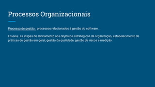 Processos Organizacionais
Processo de gestão: processos relacionados à gestão do software.
Envolve as etapas de alinhamento aos objetivos estratégicos da organização, estabelecimento de
práticas de gestão em geral, gestão da qualidade, gestão de riscos e medição.
 