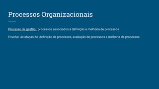 Processos Organizacionais
Processo de gestão: processos associados à definição e melhoria de processos
Envolve as etapas de definição de processos, avaliação de processos e melhoria de processos.
 