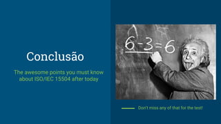 Conclusão
The awesome points you must know
about ISO/IEC 15504 after today
Don’t miss any of that for the test!
 