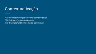 Contextualização
ISO - International Organization for Standardization
SEI - Software Engineering Institute
IEC - International Electrotechnical Commission
 