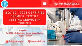 info@atlabs.in www.atlabs.in
ISO/IEC 17025 CERTIFIED
PREMIER TEXTILE
TESTING SERVICE IN
TIRUPUR
No 5/31, L.R.G Layout, Kongu Nagar (Extn),
Tirupur - 641607
ADDRESS
+91-9629132555
 