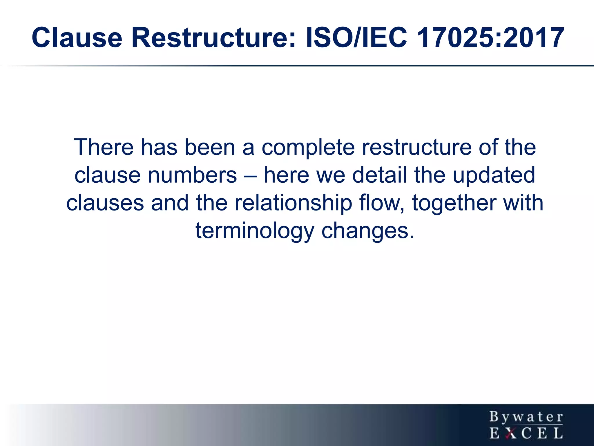 There has been a complete restructure of the
clause numbers – here we detail the updated
clauses and the relationship flow, together with
terminology changes.
Clause Restructure: ISO/IEC 17025:2017
 