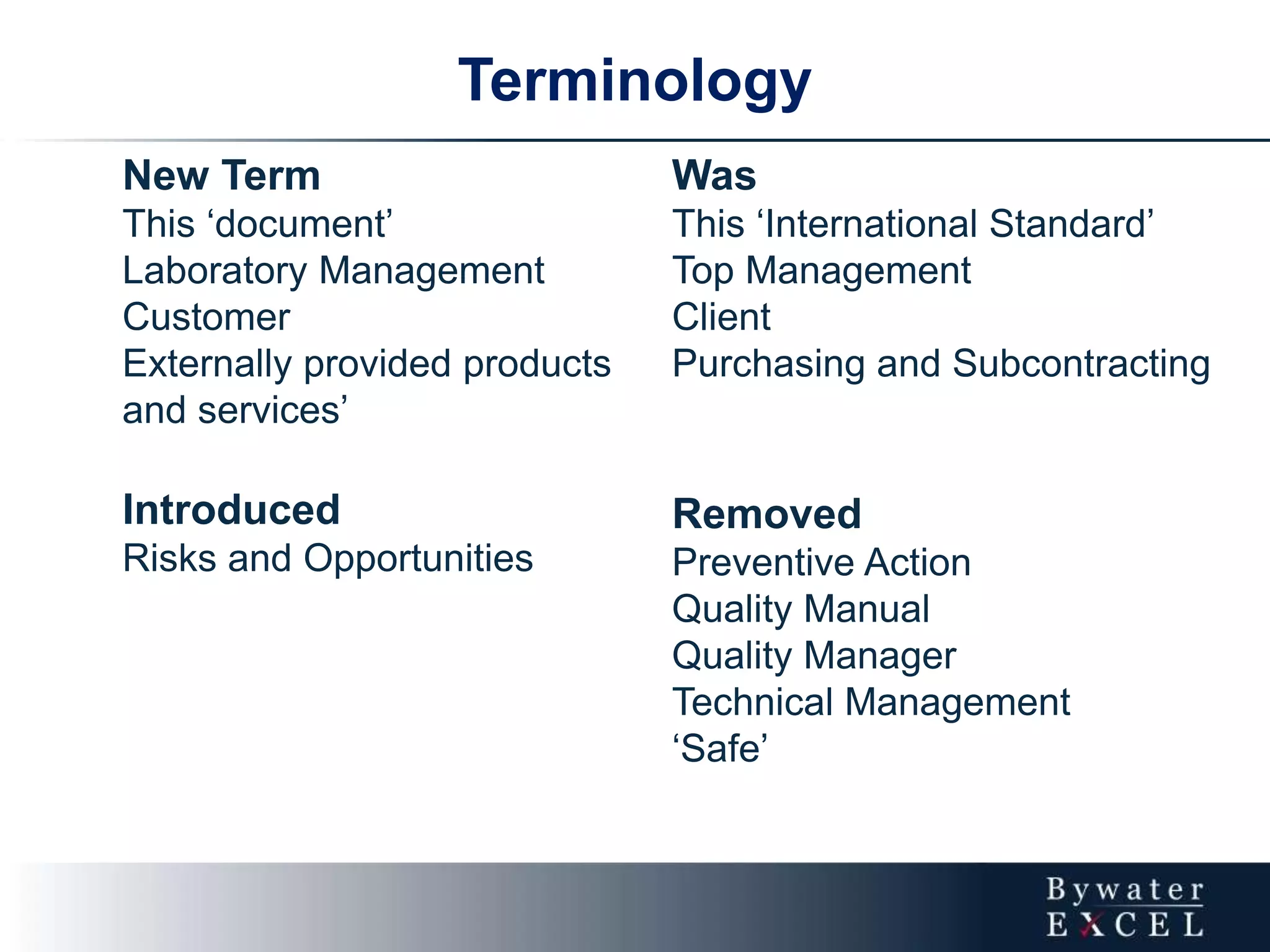 Terminology
New Term
This ‘document’
Laboratory Management
Customer
Externally provided products
and services’
Introduced
Risks and Opportunities
Was
This ‘International Standard’
Top Management
Client
Purchasing and Subcontracting
Removed
Preventive Action
Quality Manual
Quality Manager
Technical Management
‘Safe’
 