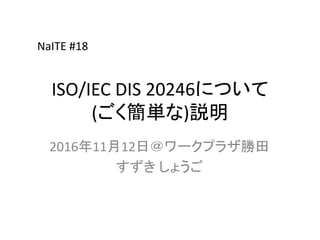 ISO/IEC DIS 20246について
(ごく簡単な)説明
2016年11月12日＠ワークプラザ勝田
すずき しょうご
NaITE #18
 