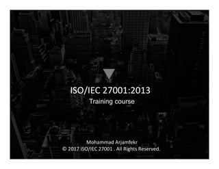 ISO/IEC 27001:2013
Training course
Mohammad Arjamfekr
© 2017 ISO/IEC 27001 . All Rights Reserved.
 