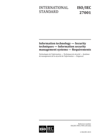 Information technology — Security
techniques — Information security
management systems — Requirements
Technologies de l’information — Techniques de sécurité — Systèmes
de management de la sécurité de l’information — Exigences
© ISO/IEC 2013
ISO/IEC
27001
INTERNATIONAL
STANDARD
Reference number
ISO/IEC FDIS 27001:2013(E)
 