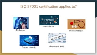 ISO 27001 certification applies to?
IT Industries
FInance Sector
Healthcare Sector
Government Sector
Telecom Industries
 
