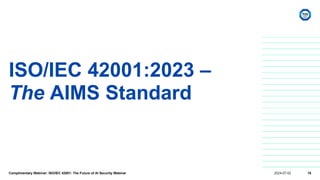 ISO/IEC 42001:2023 –
The AIMS Standard
Complimentary Webinar: ISO/IEC 42001: The Future of AI Security Webinar 2024-07-02 15
 