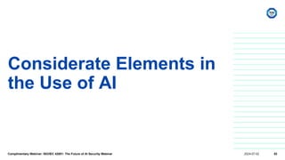 Considerate Elements in
the Use of AI
Complimentary Webinar: ISO/IEC 42001: The Future of AI Security Webinar 2024-07-02 53
 