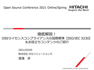 © Hitachi Solutions, Ltd. 2021. All rights reserved.
株式会社 日立ソリューションズ
2021/03/05
渡邊 歩
徹底解説！
OSSライセンスコンプライアンスの国際標準【ISO/IEC 5230】
＆お役立ちコンテンツのご紹介
Open Source Conference 2021 Online/Spring
 