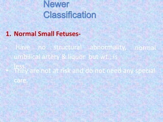 1. Normal Small Fetuses-
• Have no structural abnormality,
umbilical artery & liquor but wt., is
less.
normal
• They are not at risk and do not need any special
care.
 