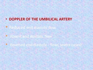 • DOPPLER OF THE UMBILICAL ARTERY
• Reduced end diastolic flow.
• Absent end diastolic flow
• Reversed end diastolic flow( severe cases)
 