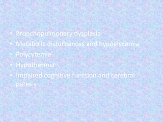• Bronchopulmonary dysplasia
• Metabolic disturbances and hypoglycemia
• Polycytemia
• Hypothermia
• Impaired cognitive function and cerebral
paresis
 